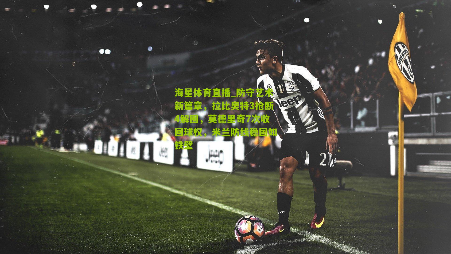 海星体育直播_防守艺术新篇章，拉比奥特3抢断4解围，莫德里奇7次收回球权，米兰防线稳固如铁壁
