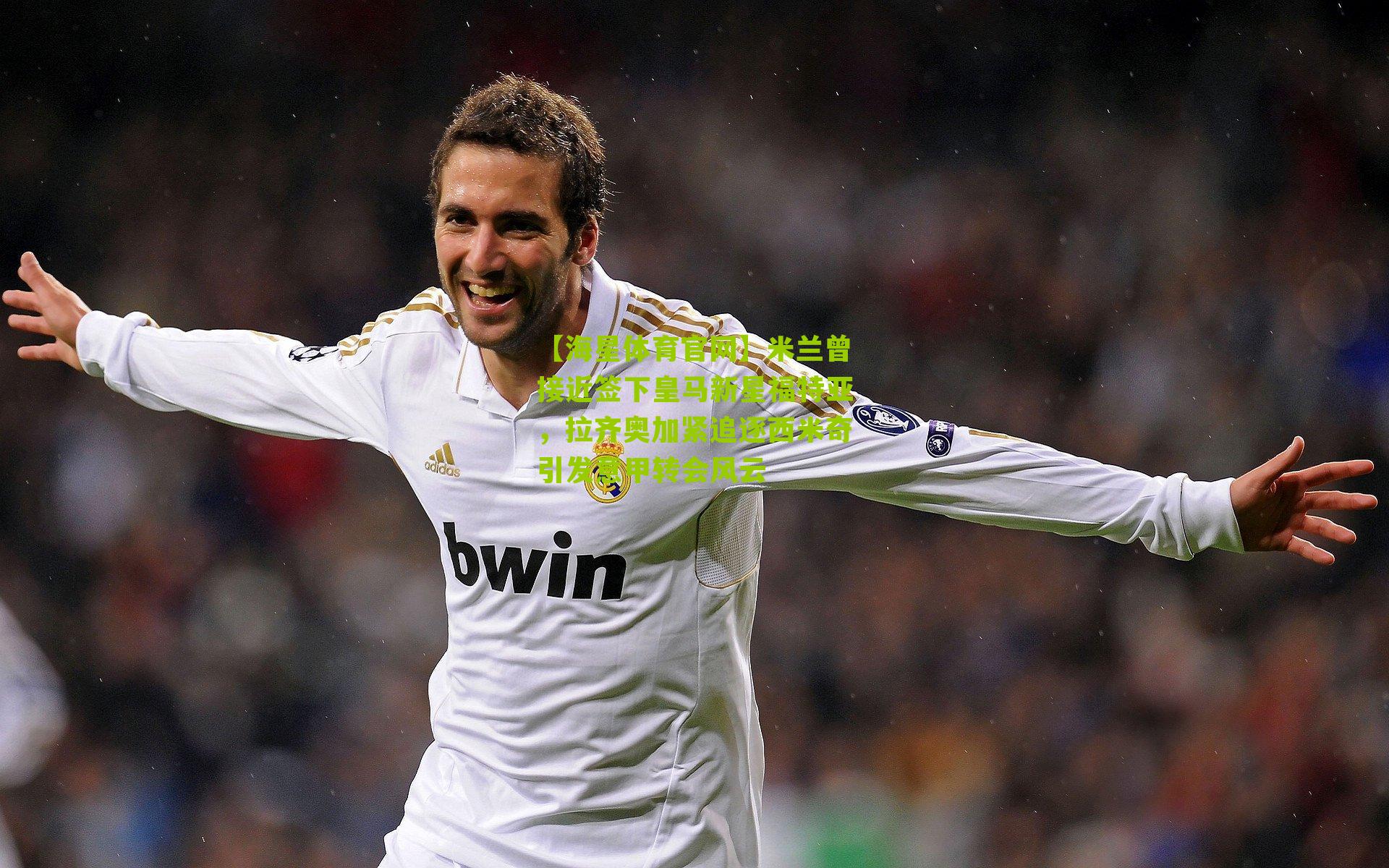 米兰曾接近签下皇马新星福特亚，拉齐奥加紧追逐西米奇引发意甲转会风云