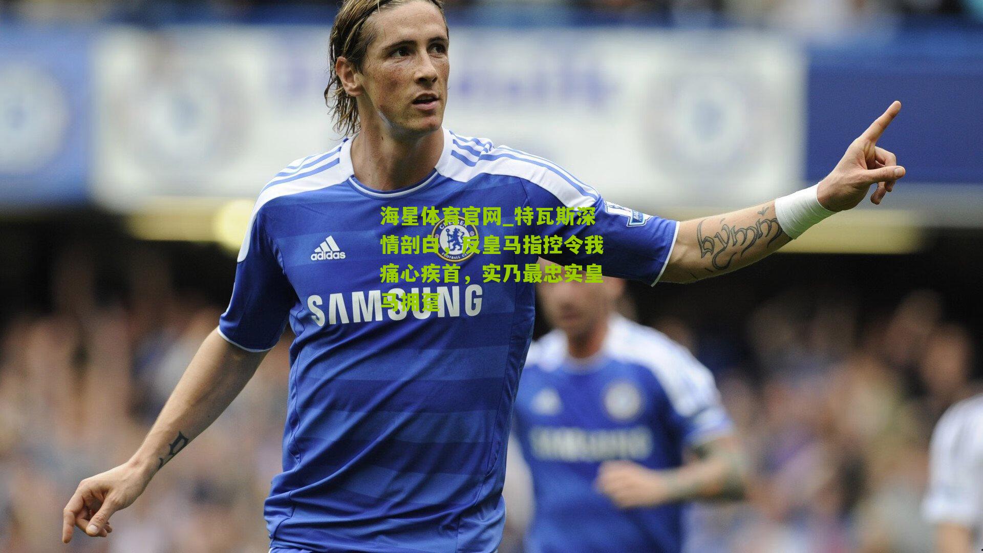 特瓦斯深情剖白，反皇马指控令我痛心疾首，实乃最忠实皇马拥趸