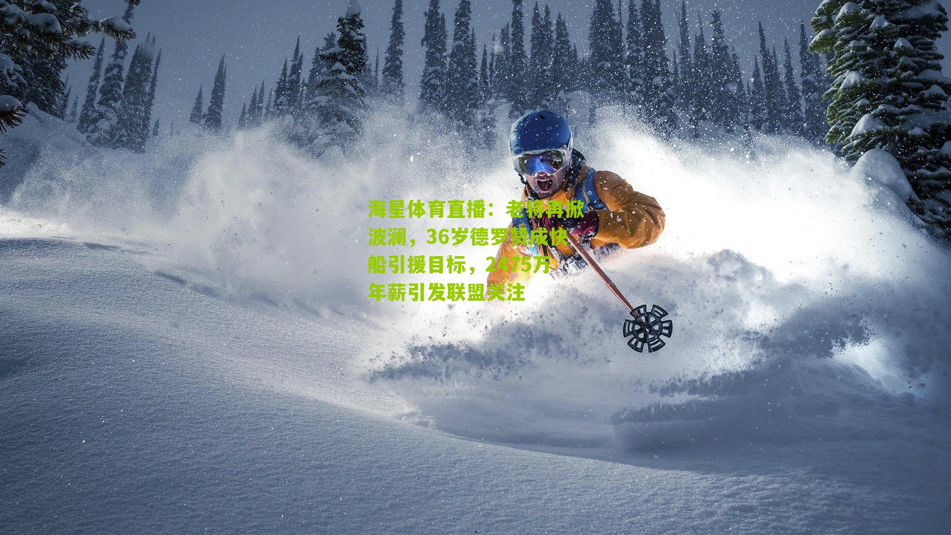 海星体育直播：老将再掀波澜，36岁德罗赞成快船引援目标，2475万年薪引发联盟关注