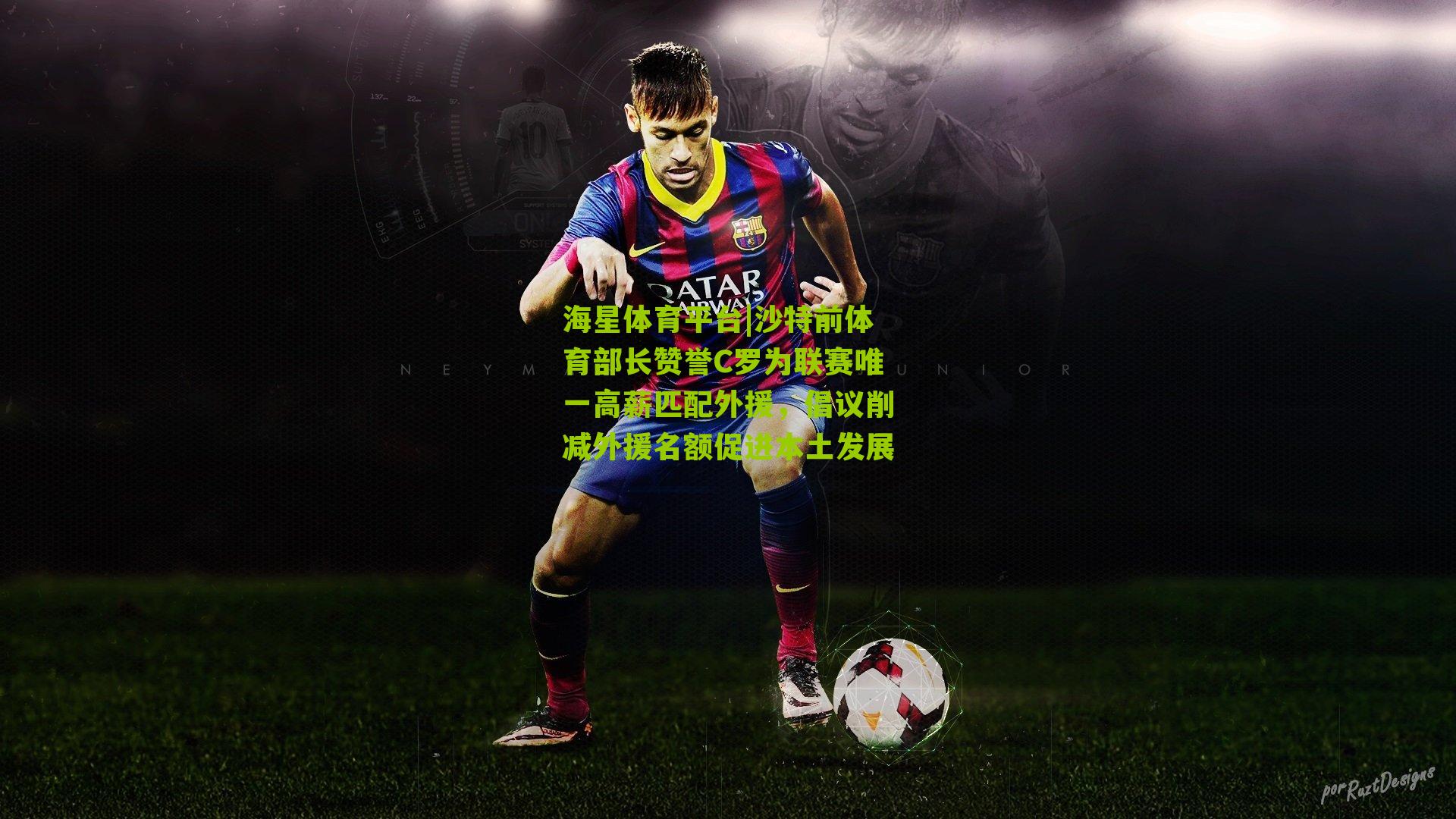 沙特前体育部长赞誉C罗为联赛唯一高薪匹配外援，倡议削减外援名额促进本土发展