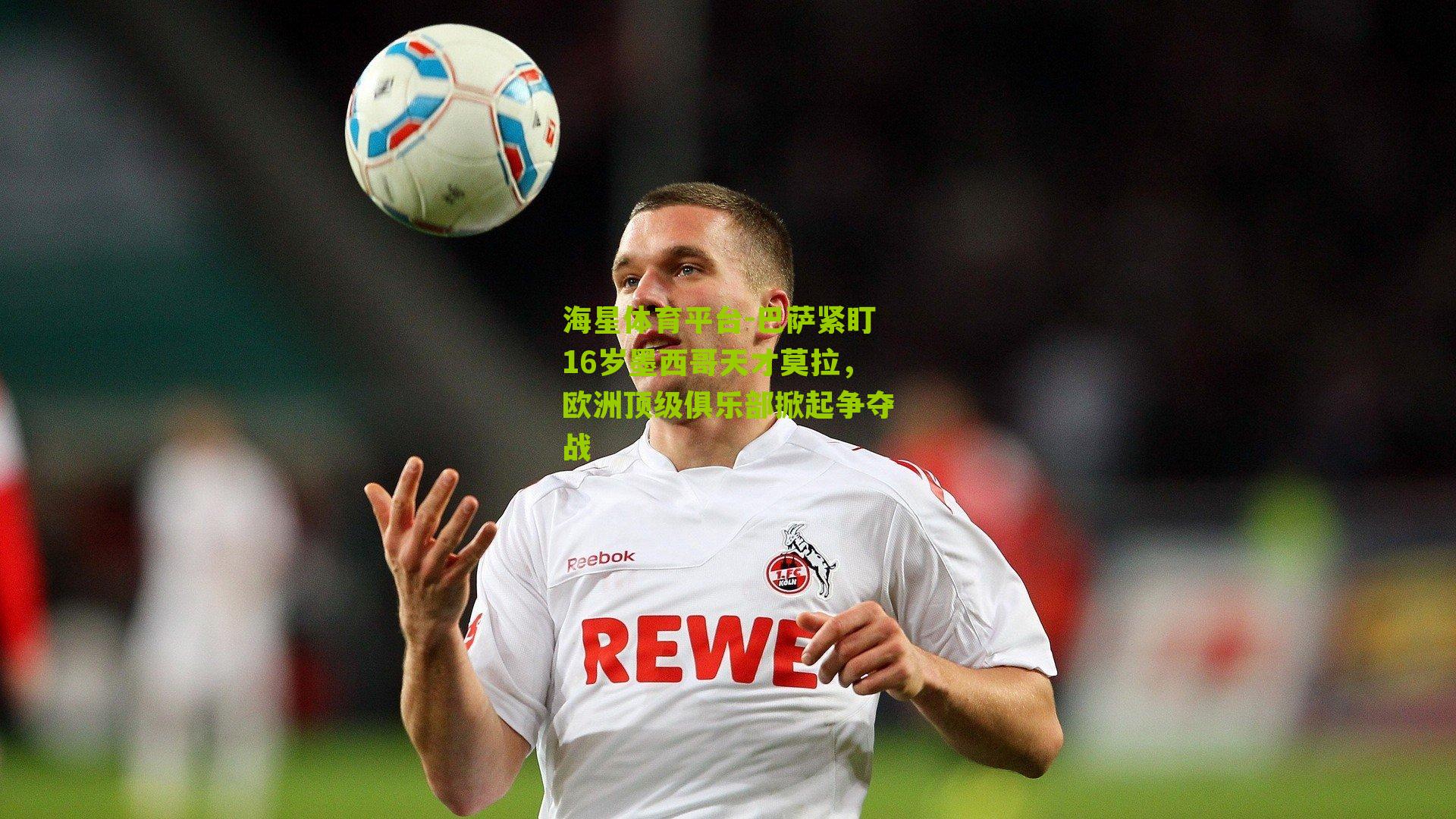 巴萨紧盯16岁墨西哥天才莫拉,欧洲顶级俱乐部掀起争夺战