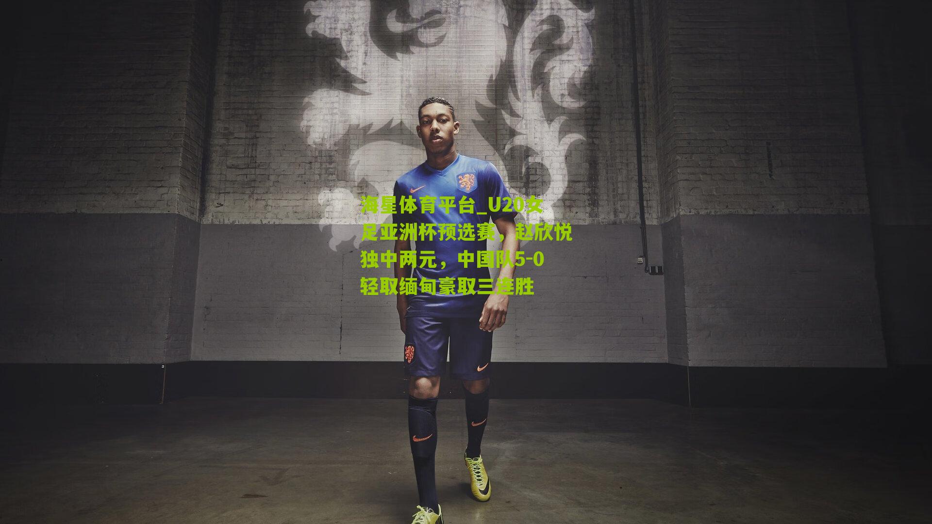 海星体育平台_U20女足亚洲杯预选赛，赵欣悦独中两元，中国队5-0轻取缅甸豪取三连胜